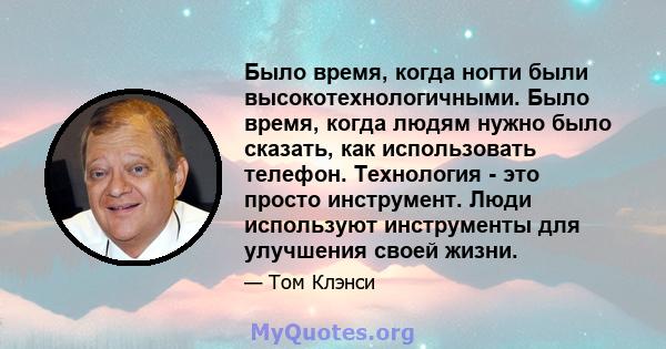 Было время, когда ногти были высокотехнологичными. Было время, когда людям нужно было сказать, как использовать телефон. Технология - это просто инструмент. Люди используют инструменты для улучшения своей жизни.