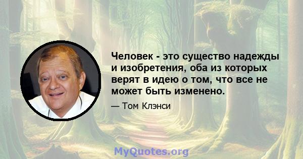 Человек - это существо надежды и изобретения, оба из которых верят в идею о том, что все не может быть изменено.