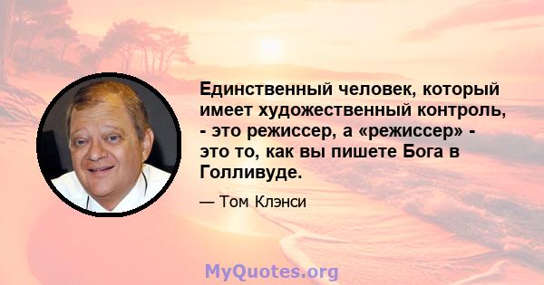 Единственный человек, который имеет художественный контроль, - это режиссер, а «режиссер» - это то, как вы пишете Бога в Голливуде.