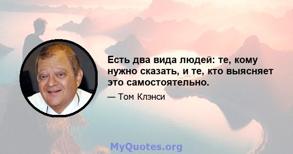 Есть два вида людей: те, кому нужно сказать, и те, кто выясняет это самостоятельно.