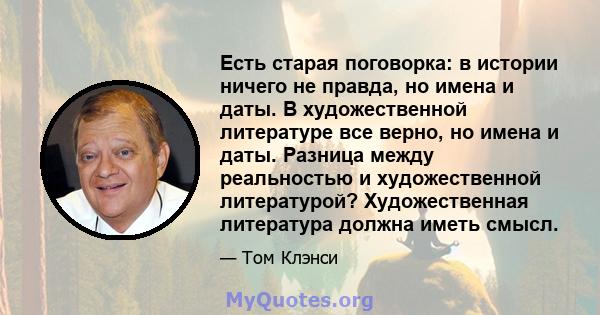 Есть старая поговорка: в истории ничего не правда, но имена и даты. В художественной литературе все верно, но имена и даты. Разница между реальностью и художественной литературой? Художественная литература должна иметь