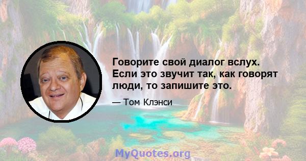 Говорите свой диалог вслух. Если это звучит так, как говорят люди, то запишите это.