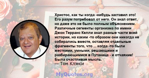 Христос, как ты когда -нибудь заставил это! Его разум потребовал от него. Он знал ответ, но даже это не было полным объяснением. Различные сегменты организма по имени Джон Терранс Келли знал разные части всей истории,