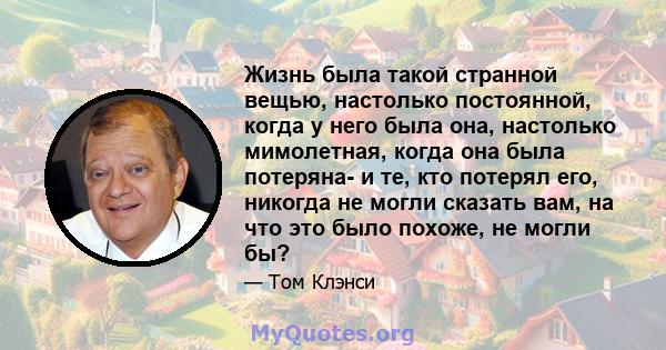 Жизнь была такой странной вещью, настолько постоянной, когда у него была она, настолько мимолетная, когда она была потеряна- и те, кто потерял его, никогда не могли сказать вам, на что это было похоже, не могли бы?