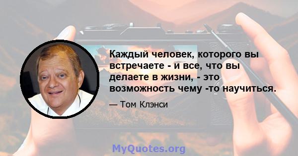 Каждый человек, которого вы встречаете - и все, что вы делаете в жизни, - это возможность чему -то научиться.