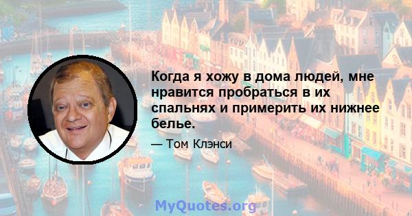 Когда я хожу в дома людей, мне нравится пробраться в их спальнях и примерить их нижнее белье.