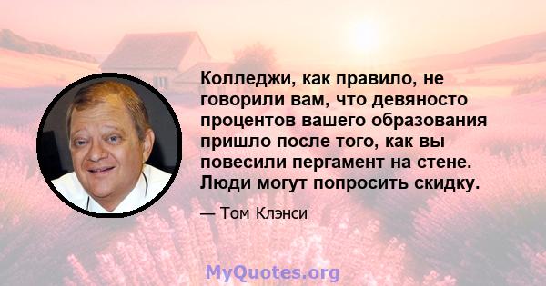 Колледжи, как правило, не говорили вам, что девяносто процентов вашего образования пришло после того, как вы повесили пергамент на стене. Люди могут попросить скидку.