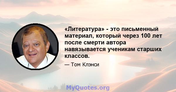 «Литература» - это письменный материал, который через 100 лет после смерти автора навязывается ученикам старших классов.