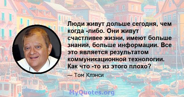 Люди живут дольше сегодня, чем когда -либо. Они живут счастливее жизни, имеют больше знаний, больше информации. Все это является результатом коммуникационной технологии. Как что -то из этого плохо?