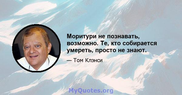 Моритури не познавать, возможно. Те, кто собирается умереть, просто не знают.