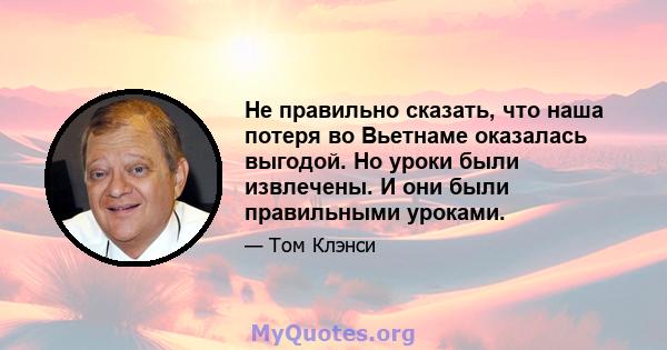 Не правильно сказать, что наша потеря во Вьетнаме оказалась выгодой. Но уроки были извлечены. И они были правильными уроками.