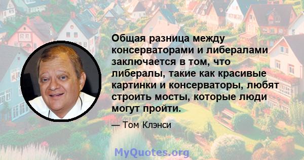 Общая разница между консерваторами и либералами заключается в том, что либералы, такие как красивые картинки и консерваторы, любят строить мосты, которые люди могут пройти.