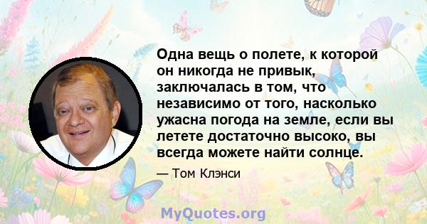 Одна вещь о полете, к которой он никогда не привык, заключалась в том, что независимо от того, насколько ужасна погода на земле, если вы летете достаточно высоко, вы всегда можете найти солнце.