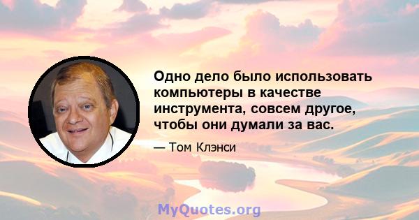 Одно дело было использовать компьютеры в качестве инструмента, совсем другое, чтобы они думали за вас.