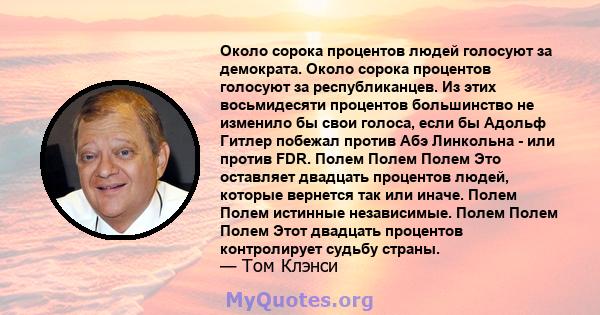 Около сорока процентов людей голосуют за демократа. Около сорока процентов голосуют за республиканцев. Из этих восьмидесяти процентов большинство не изменило бы свои голоса, если бы Адольф Гитлер побежал против Абэ