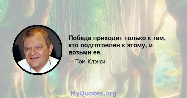 Победа приходит только к тем, кто подготовлен к этому, и возьми ее.