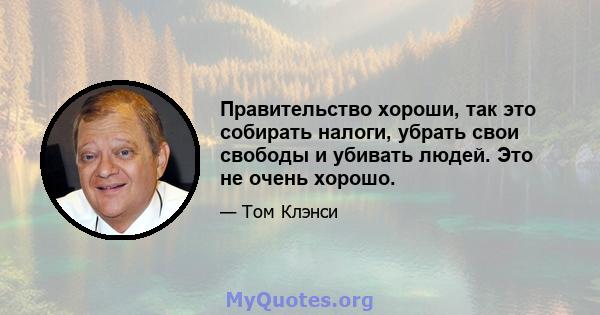 Правительство хороши, так это собирать налоги, убрать свои свободы и убивать людей. Это не очень хорошо.