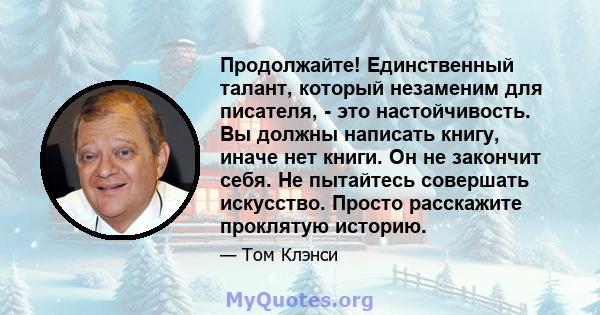 Продолжайте! Единственный талант, который незаменим для писателя, - это настойчивость. Вы должны написать книгу, иначе нет книги. Он не закончит себя. Не пытайтесь совершать искусство. Просто расскажите проклятую