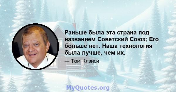 Раньше была эта страна под названием Советский Союз; Его больше нет. Наша технология была лучше, чем их.