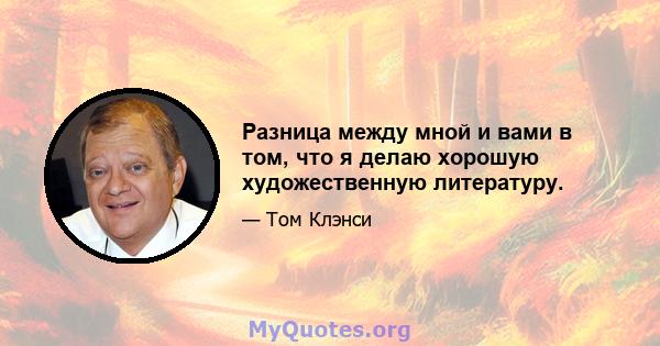 Разница между мной и вами в том, что я делаю хорошую художественную литературу.