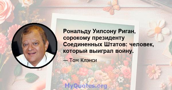 Рональду Уилсону Риган, сорокому президенту Соединенных Штатов: человек, который выиграл войну.