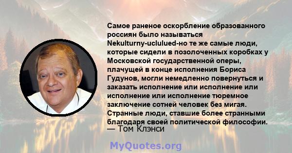 Самое раненое оскорбление образованного россиян было называться Nekulturny-uclulued-но те же самые люди, которые сидели в позолоченных коробках у Московской государственной оперы, плачущей в конце исполнения Бориса