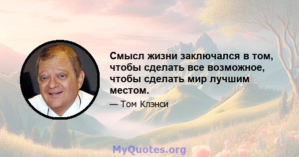 Смысл жизни заключался в том, чтобы сделать все возможное, чтобы сделать мир лучшим местом.