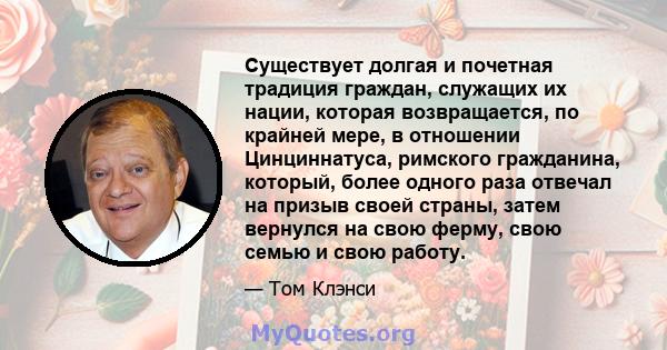 Существует долгая и почетная традиция граждан, служащих их нации, которая возвращается, по крайней мере, в отношении Цинциннатуса, римского гражданина, который, более одного раза отвечал на призыв своей страны, затем