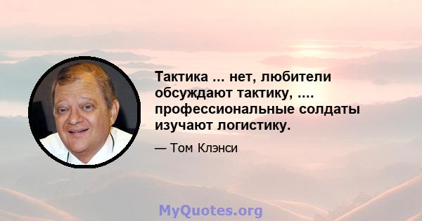 Тактика ... нет, любители обсуждают тактику, .... профессиональные солдаты изучают логистику.