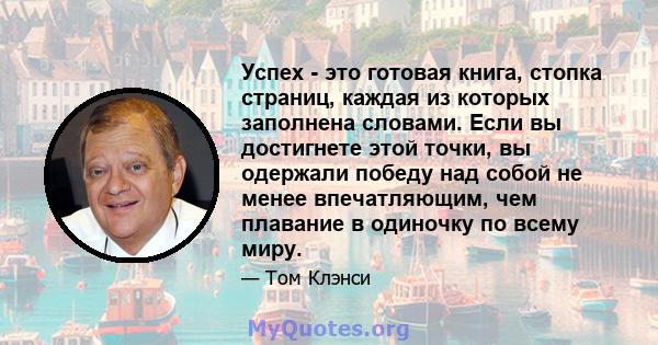 Успех - это готовая книга, стопка страниц, каждая из которых заполнена словами. Если вы достигнете этой точки, вы одержали победу над собой не менее впечатляющим, чем плавание в одиночку по всему миру.