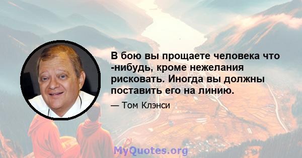 В бою вы прощаете человека что -нибудь, кроме нежелания рисковать. Иногда вы должны поставить его на линию.