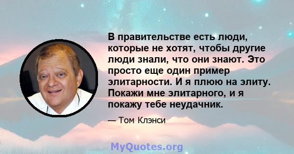 В правительстве есть люди, которые не хотят, чтобы другие люди знали, что они знают. Это просто еще один пример элитарности. И я плюю на элиту. Покажи мне элитарного, и я покажу тебе неудачник.