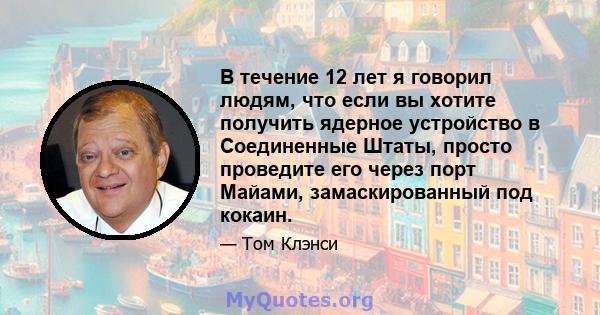 В течение 12 лет я говорил людям, что если вы хотите получить ядерное устройство в Соединенные Штаты, просто проведите его через порт Майами, замаскированный под кокаин.