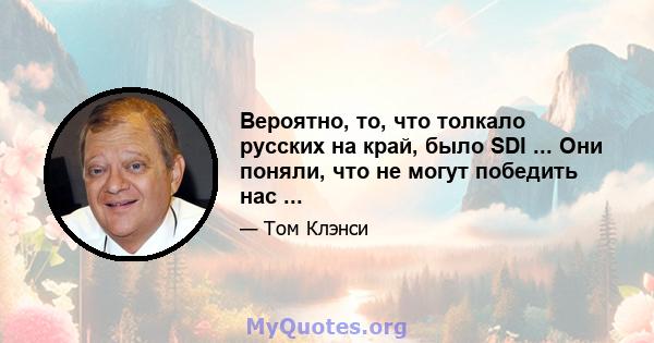 Вероятно, то, что толкало русских на край, было SDI ... Они поняли, что не могут победить нас ...