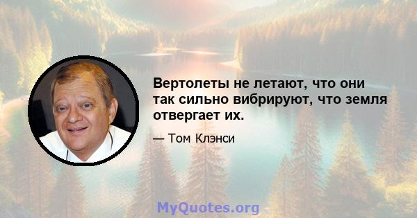 Вертолеты не летают, что они так сильно вибрируют, что земля отвергает их.