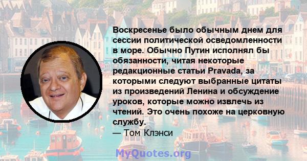 Воскресенье было обычным днем ​​для сессии политической осведомленности в море. Обычно Путин исполнял бы обязанности, читая некоторые редакционные статьи Pravada, за которыми следуют выбранные цитаты из произведений