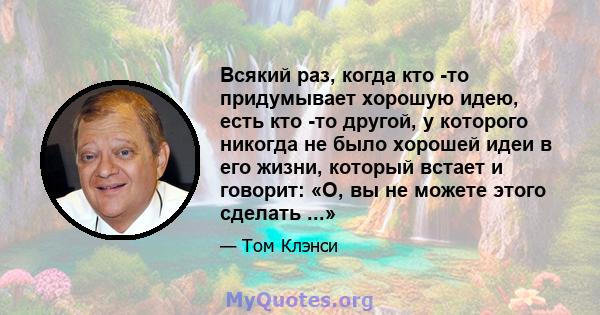 Всякий раз, когда кто -то придумывает хорошую идею, есть кто -то другой, у которого никогда не было хорошей идеи в его жизни, который встает и говорит: «О, вы не можете этого сделать ...»