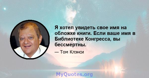 Я хотел увидеть свое имя на обложке книги. Если ваше имя в Библиотеке Конгресса, вы бессмертны.