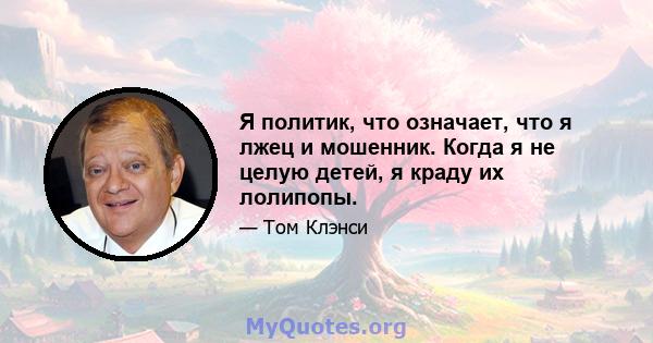 Я политик, что означает, что я лжец и мошенник. Когда я не целую детей, я краду их лолипопы.