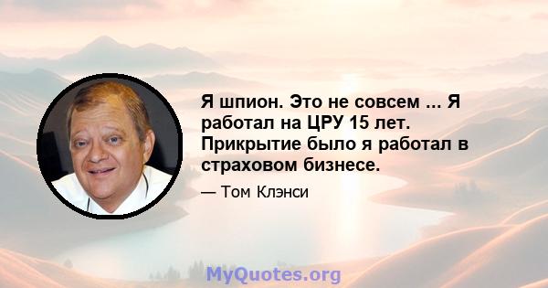 Я шпион. Это не совсем ... Я работал на ЦРУ 15 лет. Прикрытие было я работал в страховом бизнесе.