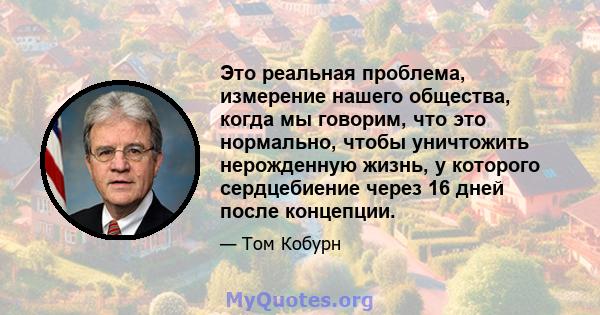 Это реальная проблема, измерение нашего общества, когда мы говорим, что это нормально, чтобы уничтожить нерожденную жизнь, у которого сердцебиение через 16 дней после концепции.