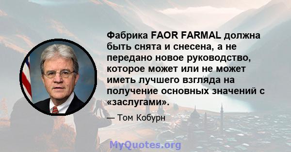 Фабрика FAOR FARMAL должна быть снята и снесена, а не передано новое руководство, которое может или не может иметь лучшего взгляда на получение основных значений с «заслугами».