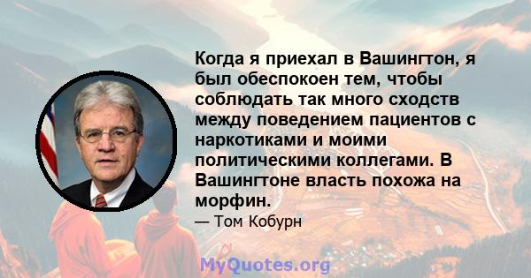 Когда я приехал в Вашингтон, я был обеспокоен тем, чтобы соблюдать так много сходств между поведением пациентов с наркотиками и моими политическими коллегами. В Вашингтоне власть похожа на морфин.