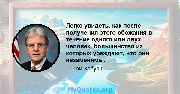 Легко увидеть, как после получения этого обожания в течение одного или двух человек, большинство из которых убеждают, что они незаменимы.