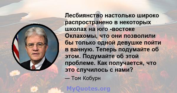 Лесбиянство настолько широко распространено в некоторых школах на юго -востоке Оклахомы, что они позволили бы только одной девушке пойти в ванную. Теперь подумайте об этом. Подумайте об этой проблеме. Как получается,