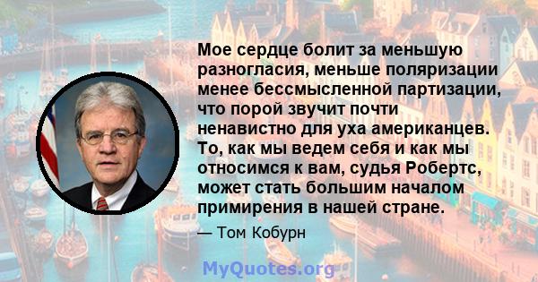 Мое сердце болит за меньшую разногласия, меньше поляризации менее бессмысленной партизации, что порой звучит почти ненавистно для уха американцев. То, как мы ведем себя и как мы относимся к вам, судья Робертс, может