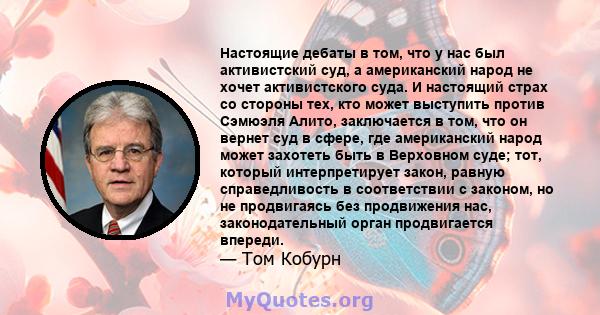 Настоящие дебаты в том, что у нас был активистский суд, а американский народ не хочет активистского суда. И настоящий страх со стороны тех, кто может выступить против Сэмюэля Алито, заключается в том, что он вернет суд