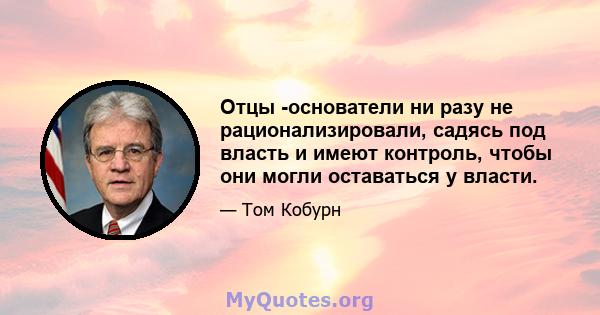 Отцы -основатели ни разу не рационализировали, садясь под власть и имеют контроль, чтобы они могли оставаться у власти.