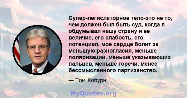 Супер-легислаторное тело-это не то, чем должен был быть суд, когда я обдумывал нашу страну и ее величие, его слабость, его потенциал, мое сердце болит за меньшую разногласия, меньше поляризации, меньше указывающих