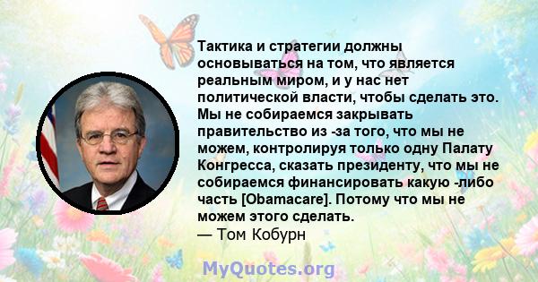 Тактика и стратегии должны основываться на том, что является реальным миром, и у нас нет политической власти, чтобы сделать это. Мы не собираемся закрывать правительство из -за того, что мы не можем, контролируя только